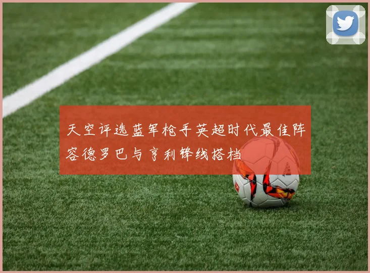 天空评选蓝军枪手英超时代最佳阵容德罗巴与亨利锋线搭档