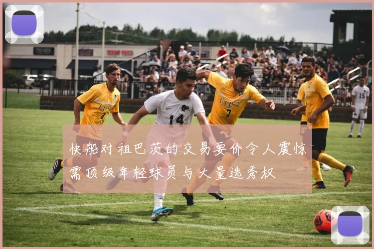快船对祖巴茨的交易要价令人震惊需顶级年轻球员与大量选秀权