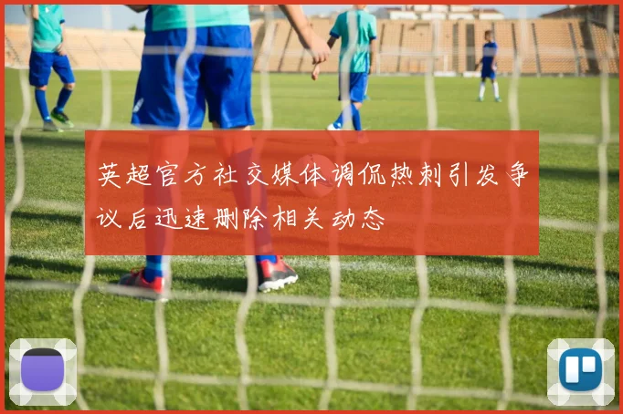 英超官方社交媒体调侃热刺引发争议后迅速删除相关动态