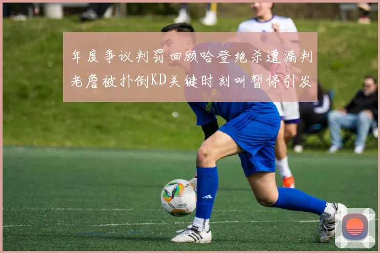 年度争议判罚回顾哈登绝杀遭漏判老詹被扑倒KD关键时刻叫暂停引发热议