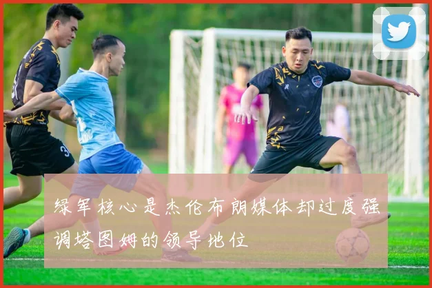绿军核心是杰伦布朗媒体却过度强调塔图姆的领导地位