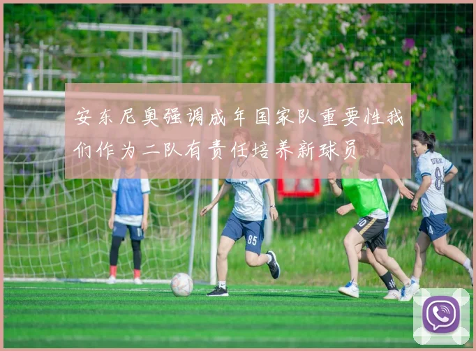 安东尼奥强调成年国家队重要性我们作为二队有责任培养新球员