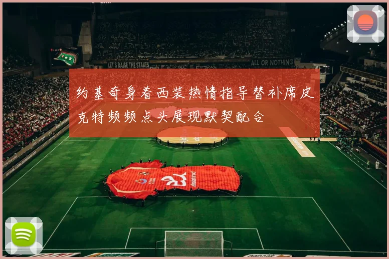 约基奇身着西装热情指导替补席皮克特频频点头展现默契配合