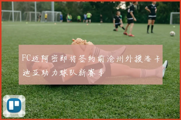 FC迈阿密即将签约前沧州外援洛卡迪亚助力球队新赛季