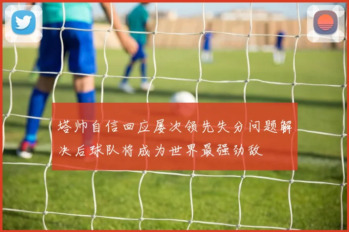 塔帅自信回应屡次领先失分问题解决后球队将成为世界最强劲敌