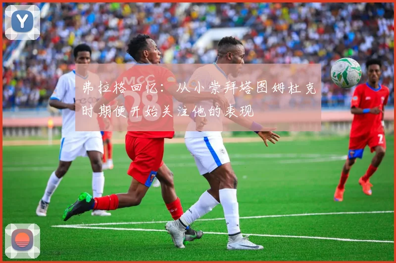 弗拉格回忆：从小崇拜塔图姆杜克时期便开始关注他的表现