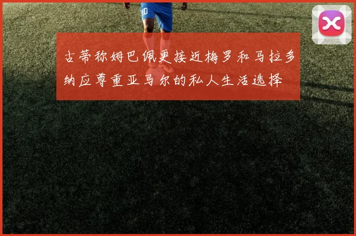 古蒂称姆巴佩更接近梅罗和马拉多纳应尊重亚马尔的私人生活选择