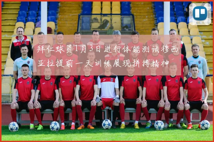 拜仁球员1月3日进行体能测试穆西亚拉提前一天训练展现拼搏精神