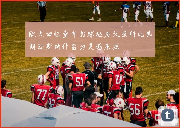 欧文回忆童年打球经历父亲科比弗朗西斯纳什皆为灵感来源