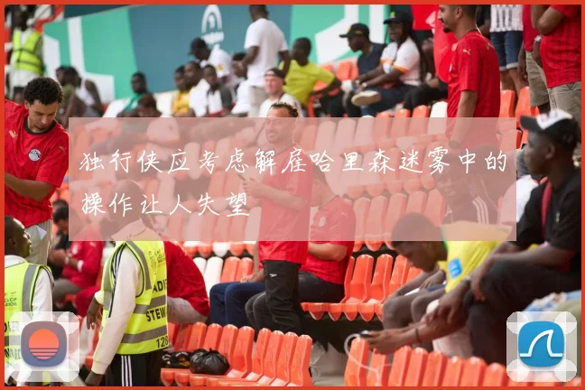 独行侠应考虑解雇哈里森迷雾中的操作让人失望